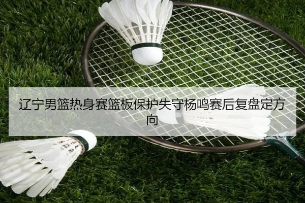 辽宁男篮热身赛篮板保护失守杨鸣赛后复盘定方向